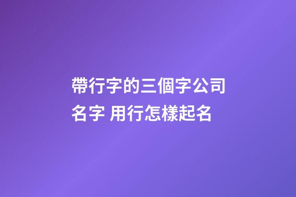 帶行字的三個字公司名字 用行怎樣起名-第1張-公司起名-玄機派